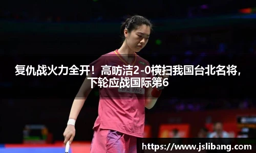 复仇战火力全开！高昉洁2-0横扫我国台北名将，下轮应战国际第6
