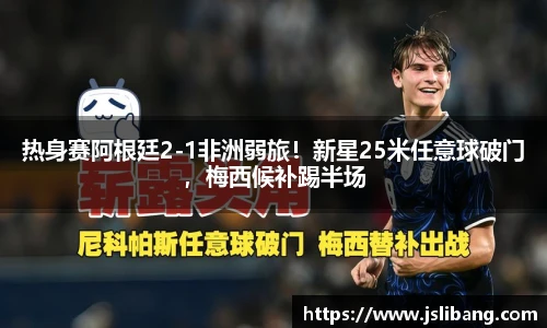 热身赛阿根廷2-1非洲弱旅！新星25米任意球破门，梅西候补踢半场